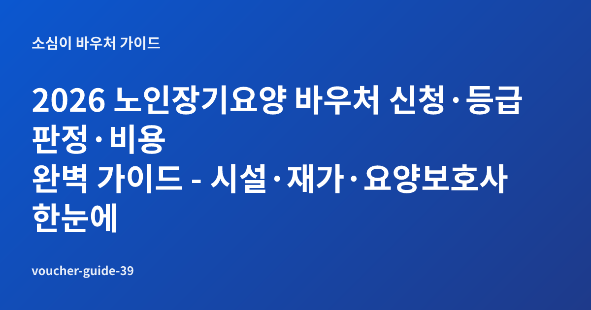 2026 노인장기요양 바우처 신청·등급판정·비용 완벽 가이드 - 시설·재가·요양보호사 한눈에